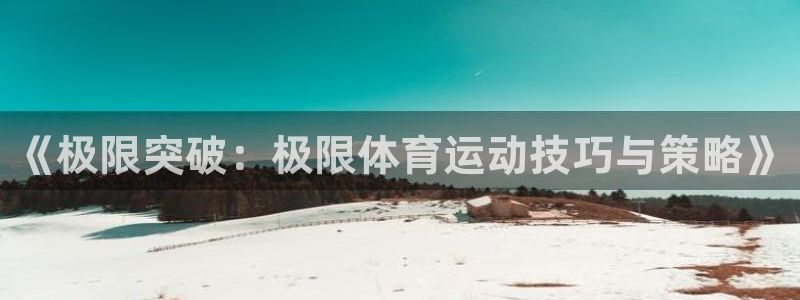 3377体育官网下载平台注册要钱吗安全吗:《极限突破:极限体